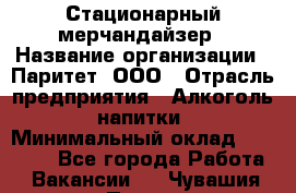 Стационарный мерчандайзер › Название организации ­ Паритет, ООО › Отрасль предприятия ­ Алкоголь, напитки › Минимальный оклад ­ 26 000 - Все города Работа » Вакансии   . Чувашия респ.,Порецкое. с.